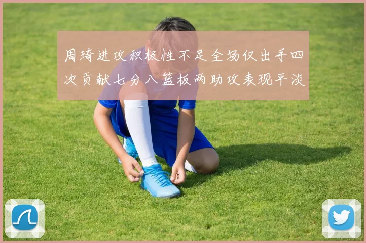 周琦进攻积极性不足全场仅出手四次贡献七分八篮板两助攻表现平淡