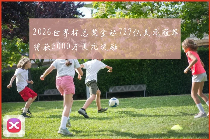 2026世界杯总奖金达727亿美元冠军将获5000万美元奖励