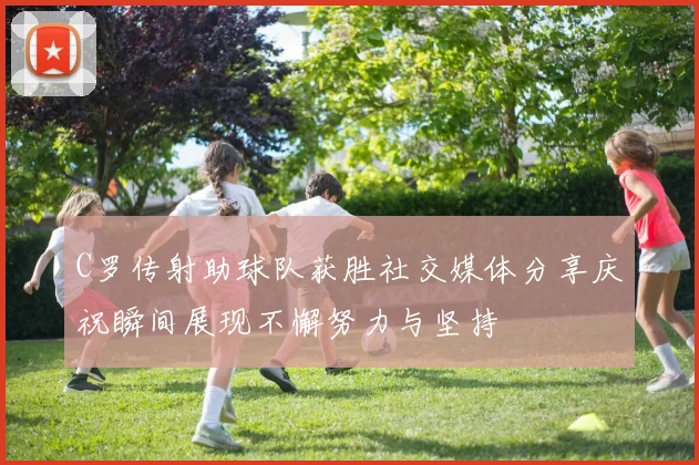 C罗传射助球队获胜社交媒体分享庆祝瞬间展现不懈努力与坚持