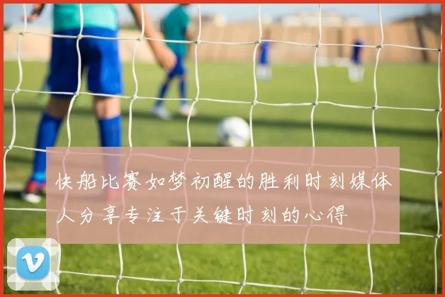 快船比赛如梦初醒的胜利时刻媒体人分享专注于关键时刻的心得
