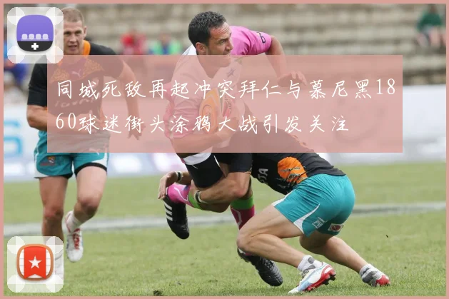 同城死敌再起冲突拜仁与慕尼黑1860球迷街头涂鸦大战引发关注