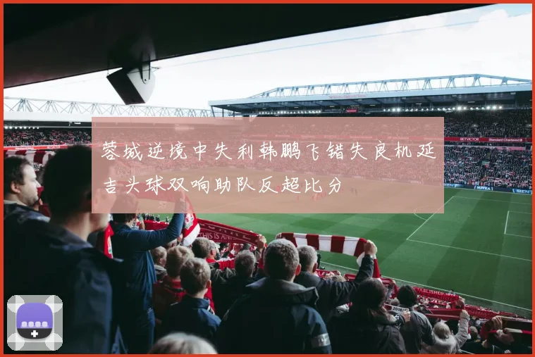 蓉城逆境中失利韩鹏飞错失良机延吉头球双响助队反超比分