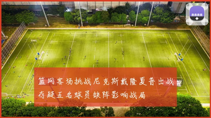 篮网客场挑战尼克斯戴隆夏普出战存疑五名球员缺阵影响战局