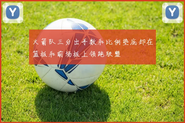 火箭队三分出手数和比例垫底却在篮板和前场板上领跑联盟