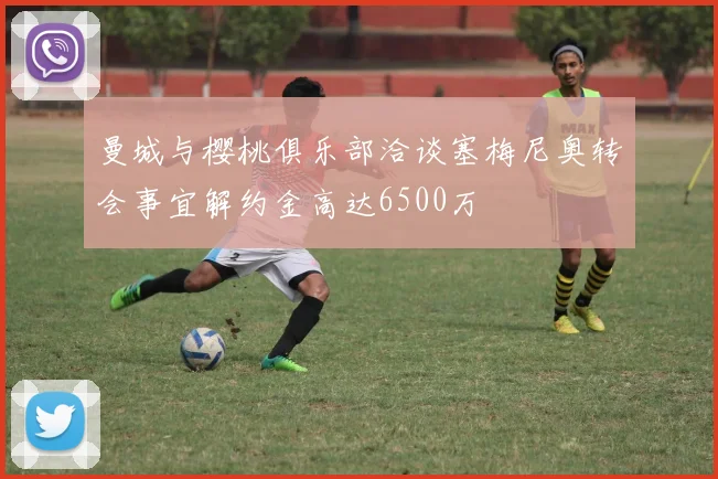 曼城与樱桃俱乐部洽谈塞梅尼奥转会事宜解约金高达6500万