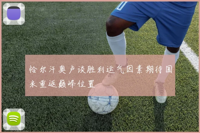 恰尔汗奥卢谈胜利运气因素期待国米重返巅峰位置