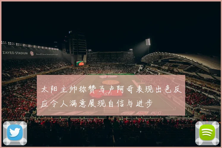 太阳主帅称赞马卢阿奇表现出色反应令人满意展现自信与进步