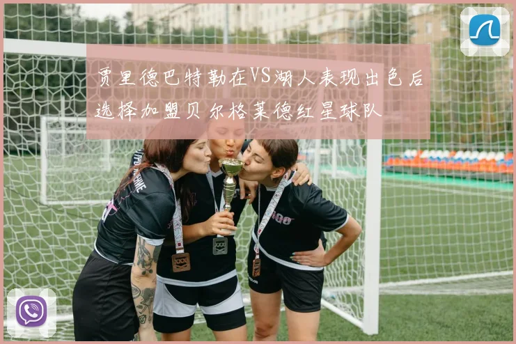 贾里德巴特勒在VS湖人表现出色后选择加盟贝尔格莱德红星球队