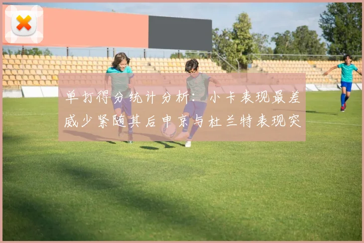单打得分统计分析：小卡表现最差威少紧随其后申京与杜兰特表现突出