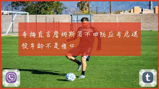 夸梅直言詹姆斯若不回防应考虑退役年龄不是借口