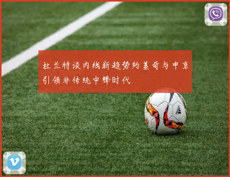 杜兰特谈内线新趋势约基奇与申京引领非传统中锋时代
