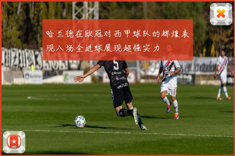 哈兰德在欧冠对西甲球队的辉煌表现八场全进球展现超强实力