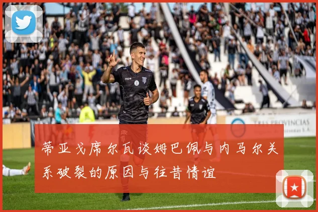 蒂亚戈席尔瓦谈姆巴佩与内马尔关系破裂的原因与往昔情谊