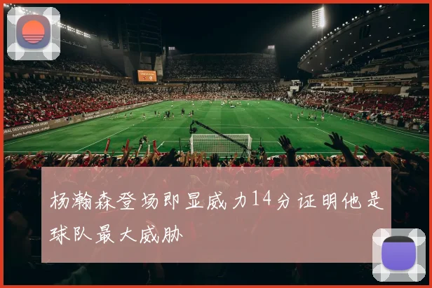 杨瀚森登场即显威力14分证明他是球队最大威胁