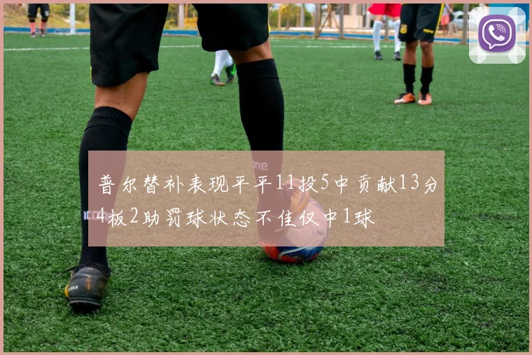 普尔替补表现平平11投5中贡献13分4板2助罚球状态不佳仅中1球
