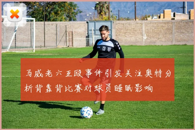 马威老六互殴事件引发关注奥特分析背靠背比赛对球员睡眠影响