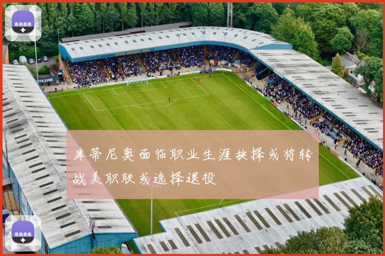 库蒂尼奥面临职业生涯抉择或将转战美职联或选择退役
