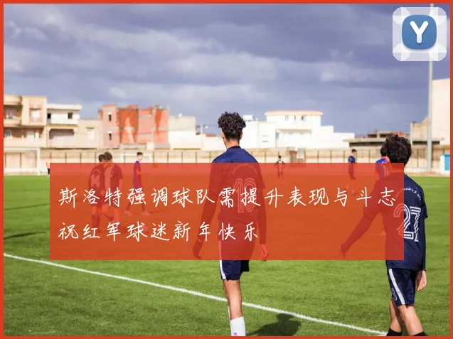 斯洛特强调球队需提升表现与斗志祝红军球迷新年快乐