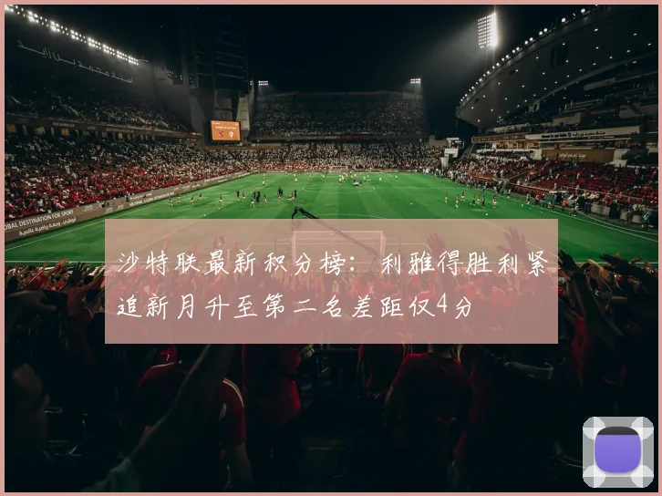 沙特联最新积分榜：利雅得胜利紧追新月升至第二名差距仅4分