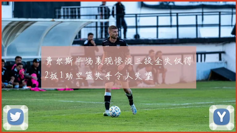 费尔斯半场表现惨淡三投全失仅得2板1助空篮失手令人失望