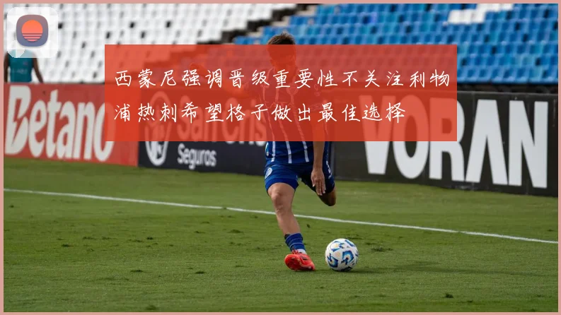 西蒙尼强调晋级重要性不关注利物浦热刺希望格子做出最佳选择