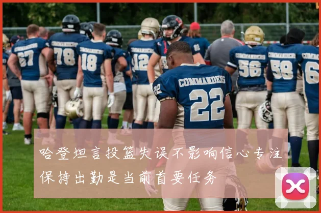 哈登坦言投篮失误不影响信心专注保持出勤是当前首要任务