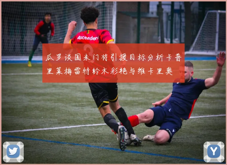 瓜罗谈国米门将引援目标分析卡普里莱梅雷特铃木彩艳与维卡里奥