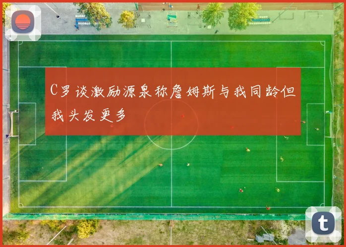 C罗谈激励源泉称詹姆斯与我同龄但我头发更多