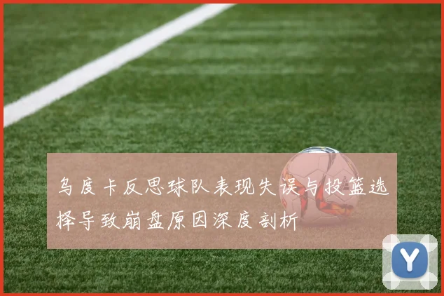 乌度卡反思球队表现失误与投篮选择导致崩盘原因深度剖析
