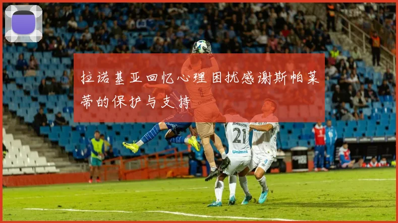 拉诺基亚回忆心理困扰感谢斯帕莱蒂的保护与支持