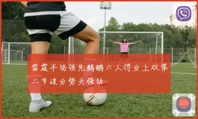 雷霆半场领先鹈鹕六人得分上双第二节追分势头强劲