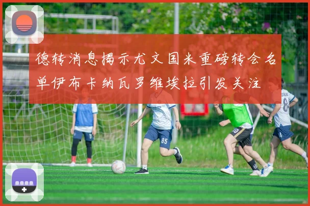 德转消息揭示尤文国米重磅转会名单伊布卡纳瓦罗维埃拉引发关注
