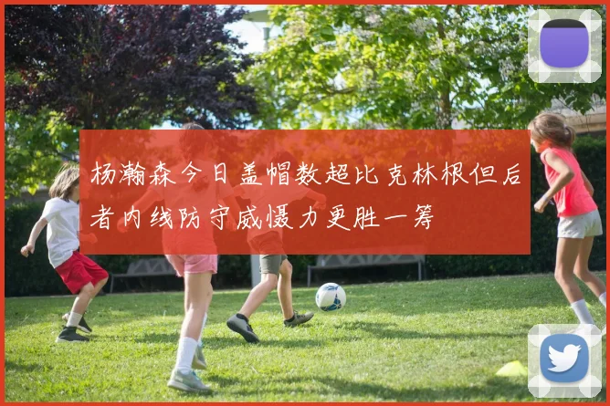 杨瀚森今日盖帽数超比克林根但后者内线防守威慑力更胜一筹