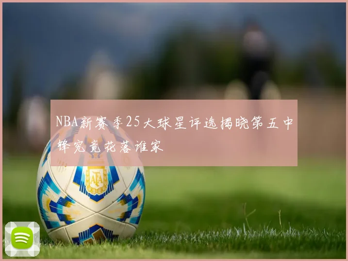 NBA新赛季25大球星评选揭晓第五中锋究竟花落谁家