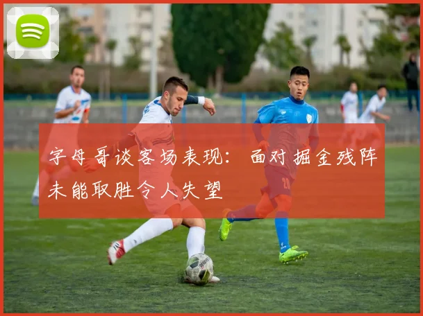 字母哥谈客场表现：面对掘金残阵未能取胜令人失望