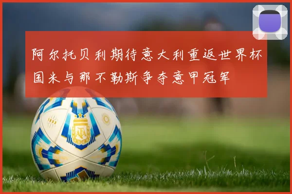 阿尔托贝利期待意大利重返世界杯国米与那不勒斯争夺意甲冠军