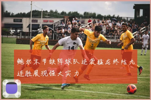 鲍尔末节缺阵球队逆袭猛龙终结九连胜展现强大实力