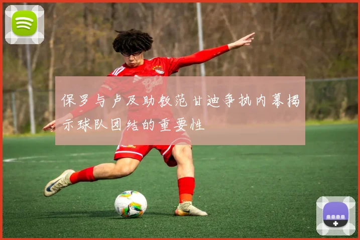 保罗与卢及助教范甘迪争执内幕揭示球队团结的重要性