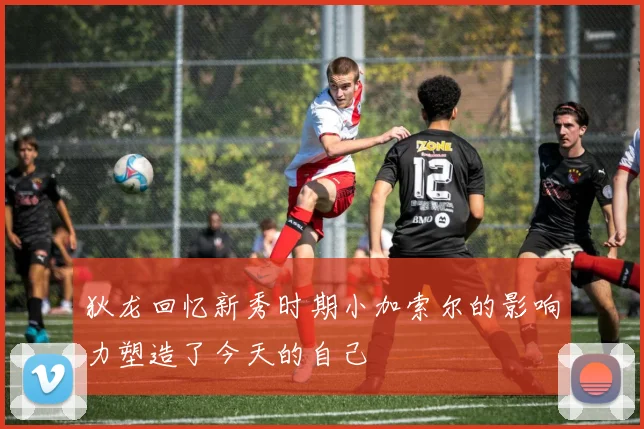 狄龙回忆新秀时期小加索尔的影响力塑造了今天的自己