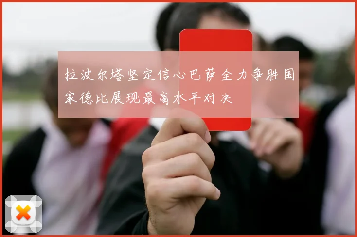 拉波尔塔坚定信心巴萨全力争胜国家德比展现最高水平对决