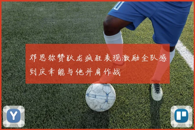 邓恩称赞狄龙疯狂表现激励全队感到庆幸能与他并肩作战