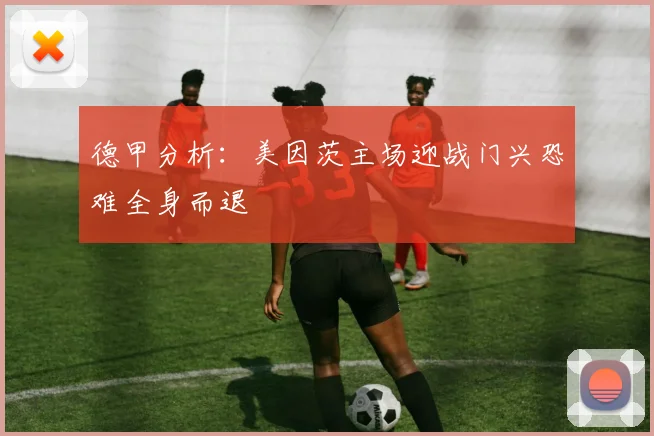 德甲分析：美因茨主场迎战门兴恐难全身而退