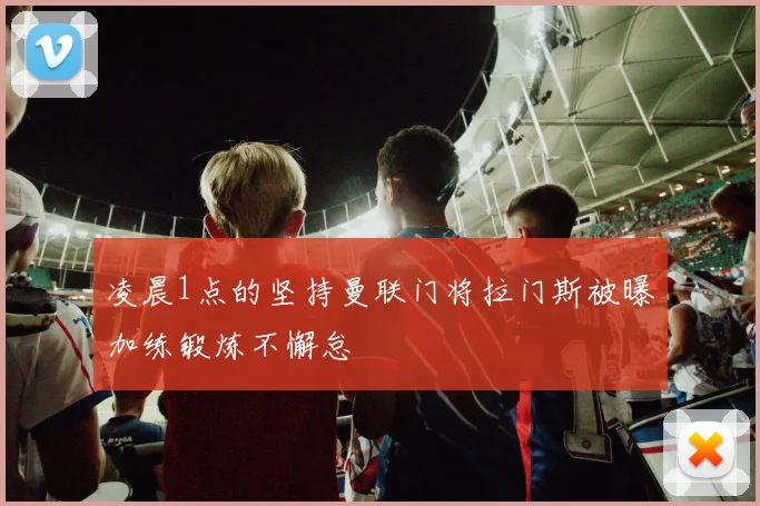 凌晨1点的坚持曼联门将拉门斯被曝加练锻炼不懈怠