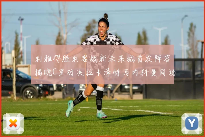利雅得胜利客战新未来城首发阵容揭晓C罗对决拉卡泽特马内科曼同场竞技