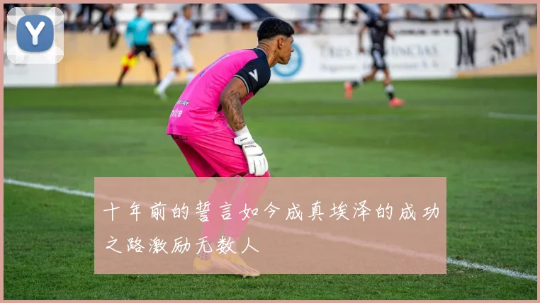 十年前的誓言如今成真埃泽的成功之路激励无数人