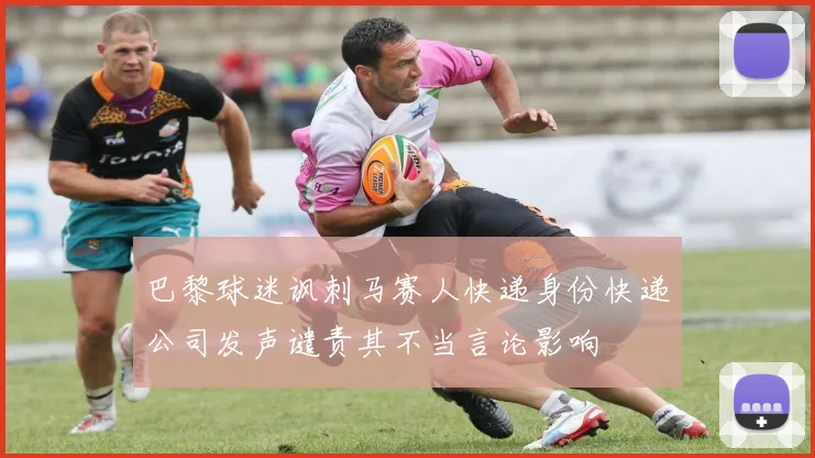 巴黎球迷讽刺马赛人快递身份快递公司发声谴责其不当言论影响