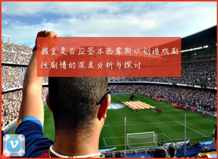 掘金是否应签本西蒙斯以创造戏剧性剧情的深度分析与探讨